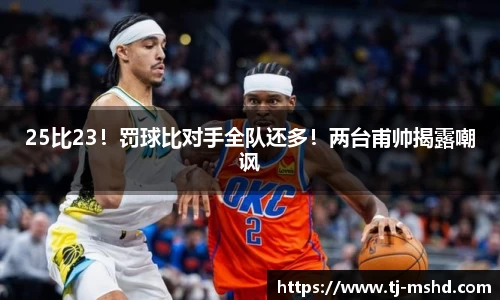 25比23！罚球比对手全队还多！两台甫帅揭露嘲讽