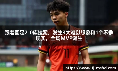 跟着国足2-0库拉索，发生3大难以想象和1个不争现实，全场MVP诞生