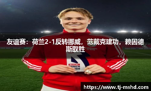 友谊赛：荷兰2-1反转挪威，范戴克建功，赖因德斯取胜