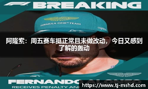 阿隆索：周五赛车挺正常且未做改动，今日又感到了解的轰动
